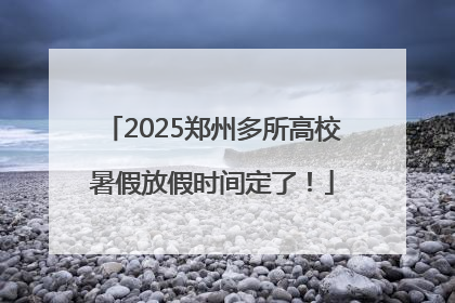 2025郑州多所高校暑假放假时间定了！