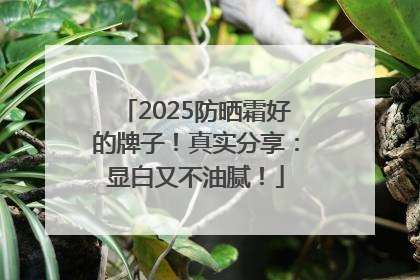 2025防晒霜好的牌子！真实分享：显白又不油腻！