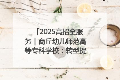 2025高招全服务｜商丘幼儿师范高等专科学校：转型提质谋发展 全力推进高水平综合性应用型高等专科学校建设