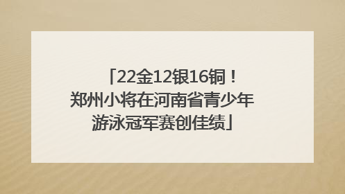 22金12银16铜！郑州小将在河南省青少年游泳冠军赛创佳绩