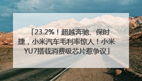 23.2%！超越奔驰、保时捷，小米汽车毛利率惊人！小米YU7搭载消费级芯片惹争议