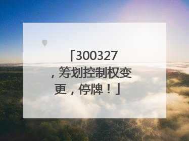 300327,筹划控制权变更,停牌!