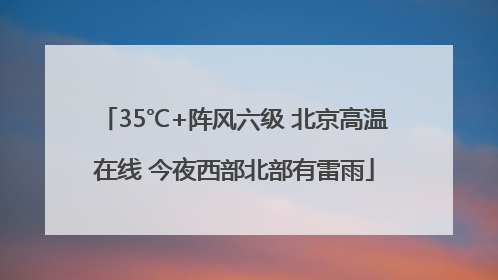 35℃+阵风六级 北京高温在线 今夜西部北部有雷雨
