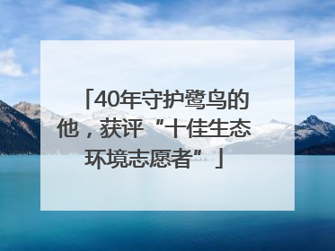40年守护鹭鸟的他，获评“十佳生态环境志愿者”