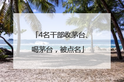 4名干部收茅台、喝茅台，被点名