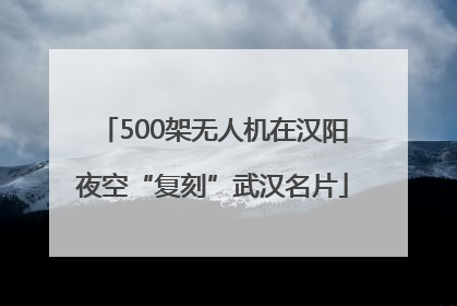 500架无人机在汉阳夜空“复刻”武汉名片
