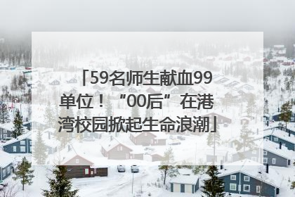 59名师生献血99单位！“00后”在港湾校园掀起生命浪潮