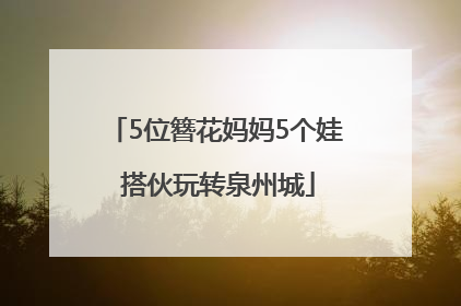 5位簪花妈妈5个娃 搭伙玩转泉州城