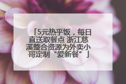 5元热乎饭，每日直送取餐点 浙江慈溪整合资源为外卖小哥定制“爱新餐”