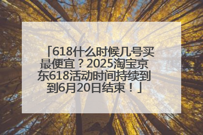 618什么时候几号买最便宜？2025淘宝京东618活动时间持续到到6月20日结束！