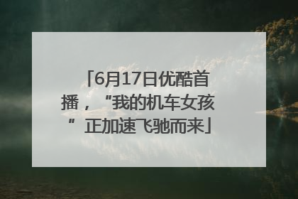 6月17日优酷首播，“我的机车女孩”正加速飞驰而来