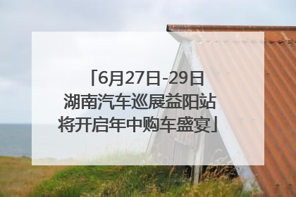 6月27日-29日 湖南汽车巡展益阳站将开启年中购车盛宴