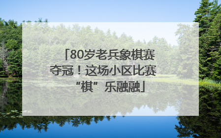 80岁老兵象棋赛夺冠！这场小区比赛“棋”乐融融