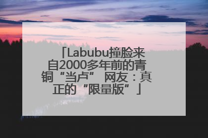Labubu撞脸来自2000多年前的青铜“当卢” 网友：真正的“限量版”