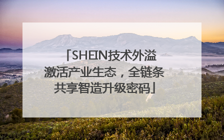 SHEIN技术外溢激活产业生态，全链条共享智造升级密码