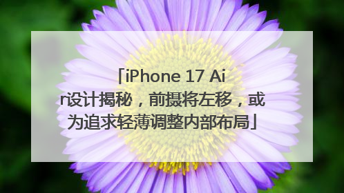 iPhone 17 Air设计揭秘，前摄将左移，或为追求轻薄调整内部布局